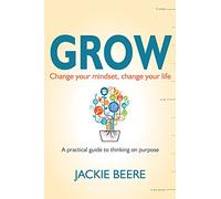GROW: Change your mindset, change your life a practical guide to thinking on purpose