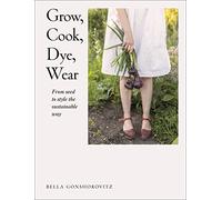 Bella Gonshorovitz – Grow, Cook, Dye, Wear: From Seed to Style the Sustainable Way – Paperback