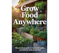 Grow Food Anywhere: The Practical Guide to Backyard, Patio, and Balcony Food Production