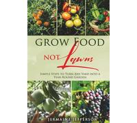 Grow Food NOT Lawns: Simple Steps To Turn Any Yard Into A Year-Round Garden