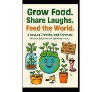 Grow Food. Share Laughs. Feed the World.: 5 Days to Growing Food Anywhere (Without Soil, Stress, or Spending Much!) (DIY Home & Yard: Indoor Plants, ... Food, Composting, Hydroponics, Pools...)
