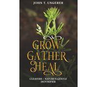Grow, Gather, Heal: Cleavers - Nature’s Gentle Detoxifier: A Deep Dive Into the Herb's History, Traditional Uses, Medicinal Benefits, Remedies, Recipes and Growing Your Own