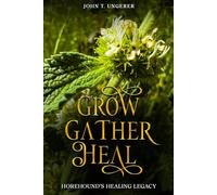 Grow, Gather, Heal: Horehound's Healing Legacy: A Deep Dive into Horehound, Exploring it's History, Traditional and Modern Day Uses and Studies, Recipes, Remedies and Growing