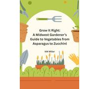 Grow It Right: A Midwest Gardener’s Guide to Vegetables from Asparagus to Zucchini: Step-by-Step Midwest Garden Know-How for Many Classic Crops