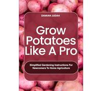 Grow Potatoes Like A Pro: Simplified Gardening Instructions for Newcomers to Home Agriculture
