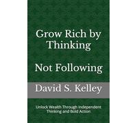 Grow Rich by Thinking - Not Following: Unlock Wealth Through Independent Thinking and Bold Action