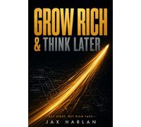 Grow Rich & Think Later: Act First. Get Rich Fast. Refine Your Empire Once the Cash Is Flowing.