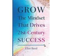 Grow: The Mindset That Drives 21st-Century Success: Actionable Growth Mindset Strategies for Work, Relationships, and Lifelong Learning