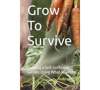 Grow To Survive: Building a Self-Sufficient Garden Using What You Have