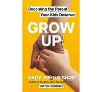 GROW UP: Becoming the Parent Your Kids Deserve