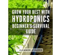 Grow Your Best with Hydroponics: Beginner's Survival Guide: Hydroponics Made Simple: Your Ultimate Guide to Thriveing as a Beginner in Indoor Gardening