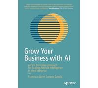 Grow Your Business with AI: A First Principles Approach for Scaling Artificial Intelligence in the Enterprise