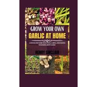 Grow Your Own Garlic At Home: A Step-by-Step Guide to Planting, Caring, and Enjoying Your Home Grown Garlic (The Home Gardener's Guide)