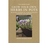 Grow Your Own Herbs in Pots: 35 Simple Projects for Creating Beautiful Container Herb Gardens