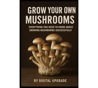 Grow Your Own Mushrooms: Everything You Need to Know About Growing Mushrooms Successfully