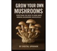 Grow Your Own Mushrooms: Everything You Need to Know About Growing Mushrooms Successfully