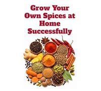 Grow Your Own Spices at Home Successfully (A Detailed, Informative Series on Homesteading)