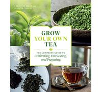 Grow Your Own Tea: The Complete Guide to Cultivating, Harvesting and Preparing