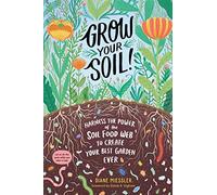 Grow Your Soil! : Harness the Power of the Soil Food Web to Create Your Best Garden Ever