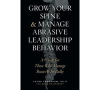Grow Your Spine & Manage Abrasive Leadership Behavior: A Guide for Those Who Manage Bosses Who Bully