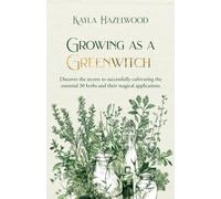 Growing as a Greenwitch: Discover the secrets to succesfully cultivating the essential 30 herbs and their magical applications
