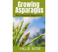 Growing Asparagus (For Absolute Beginners): A Comprehensive Resource for New Gardeners on All Aspects of Asparagus Planting, Maintenance, and Harvesting.