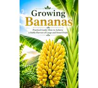 Growing Bananas: Practical Guide: How to Achieve a Stable Harvest of Large and Sweet Fruits