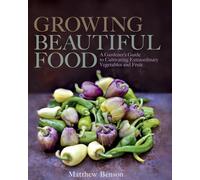 Growing Beautiful Food: A Gardener's Guide to Cultivating Extraordinary Vegetables and Fruit
