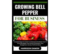 GROWING BELL PEPPER FOR BUSINESS: Complete Beginners Guide To Understand And Master How To Grow bell pepper From Scratch (Cultivation, Care, Management, Harvest, Profit And More)