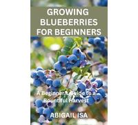 GROWING BLUEBERRIES FOR BEGINNERS: A Beginner's Guide to a Bountiful Harvest