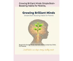 Growing Brilliant Minds: Simple Brain-Boosting Habits for Parents,: Blueprint for Stronger Minds: Small Daily Habits to Unlock Your Child’s Full Potential.