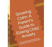 Growing Calm: A Parent’s Guide to Easing Child Anxiety: “Practical tools and gentle guidance to help children find peace and confidence.”