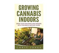 Growing Cannabis Indoors: Grow your Own Marijuana Indoors with this Simple and Easy Guide