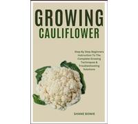 GROWING CAULIFLOWER: Step By Step Beginners Instruction To The Complete Growing Techniques & Troubleshooting Solutions