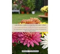 Growing Chrysanthemums Like a Pro: The Complete Guide Planting, Growing, and Caring for Chrysanthemums: A Comprehensive Techniques for Achieving Vibrant Chrysanthemum Blooms All Year Round
