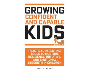 Growing Confident and Capable Kids: Practical Parenting Tools to Nurture Resilience, Initiative, and Emotional Strength in Children (Successful Parenting)