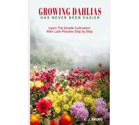 Growing Dahlias Has Never Been Easier: Learn The Simple Cultivation With Lush Pictures Step by Step