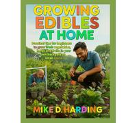 GROWING EDIBLES AT HOME: "Practical Tips for Beginners to Grow Fresh Vegetables, Herbs, and Fruits in Your Backyard or Small Spaces"