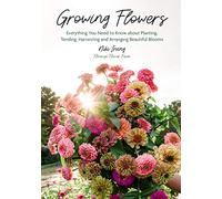 Growing Flowers : Everything You Need to Know About Planting, Tending, Harvesting and Arranging Beautiful Blooms (Flower Gardening for Beginners)