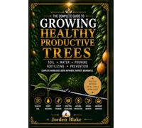 Growing Healthy Productive Trees: The Complete Guide to Soil, Water, Pruning, Fertilizing & Natural Prevention for Strong Roots, Better Gardens, and Abundant Harvests