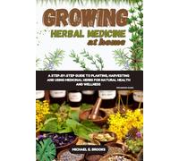 Growing Herbal Medicine At Home For Beginners: A Step-By-Step Guide To Planting, Harvesting And Using Medicinal Herbs For Natural Health And Wellness