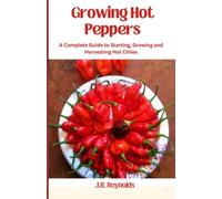 Growing Hot Peppers: A Complete Guide To Starting, Growing, And Harvesting Hot Chiles