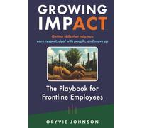 Growing Impact: The Playbook for Frontline Employees: Get the skills that help you earn respect, deal with people, and move up