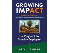 Growing Impact: The Playbook for Frontline Employees: Get the skills that help you earn respect, deal with people, and move up