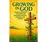 Growing in God: Charles Spurgeon’s Teachings on Christian Maturity, Holiness, and Purpose
