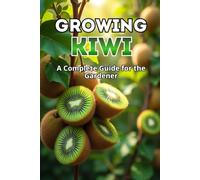 Growing Kiwi: A complete guide for the gardener: from choosing varieties and planting to care, pollination, wintering and pest control