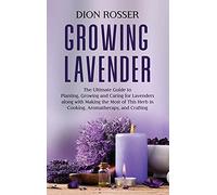Growing Lavender: The Ultimate Guide to Planting, Growing and Caring for Lavenders along with Making the Most of This Herb in Cooking, Aromatherapy, and Crafting