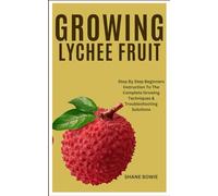 GROWING LYCHEE FRUIT: Step By Step Beginners Instruction To The Complete Growing Techniques & Troubleshooting Solutions