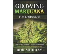 GROWING MARIJUANA FOR BEGINNERS: Complete illustrate guide on cannabis: How to grow indoor and outdoor step by step