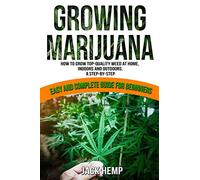 Growing Marijuana: How to Grow Top-Quality Weed at Home, Indoors and Outdoors. A Step by Step Easy and Complete Guide for Beginners